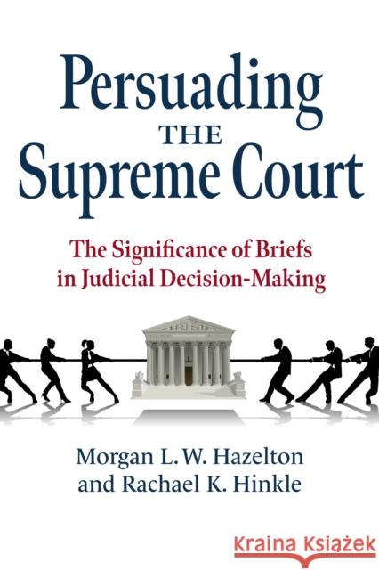 Persuading the Supreme Court: The Significance of Briefs in Judicial Decision-Making Rachael K. Hinkle 9780700633630