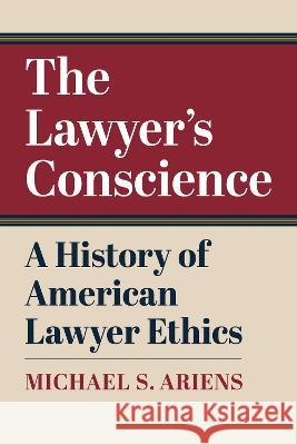 The Lawyer's Conscience: A History of American Lawyer Ethics Michael S. Ariens   9780700633838