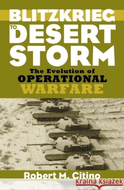 Blitzkrieg to Desert Storm: The Evolution of Operational Warfare Robert M. Citino   9780700634019 University Press of Kansas