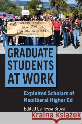Graduate Students at Work: Exploited Scholars of Neoliberal Higher Ed Tessa Brown 9780700634071 University Press of Kansas