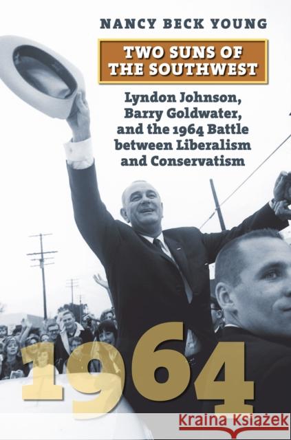 Two Suns of the Southwest: Lyndon Johnson, Barry Goldwater, and the 1964 Battle Between Liberalism and Conservatism Young, Nancy Beck 9780700634194 University Press of Kansas