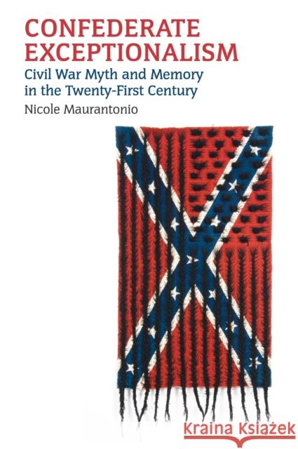 Confederate Exceptionalism: Civil War Myth and Memory in the Twenty-First Century Nicole Maurantonio 9780700634224 University Press of Kansas