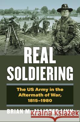 Real Soldiering: The US Army in the Aftermath of War, 1815-1980 Brian McAllister Linn 9780700634750