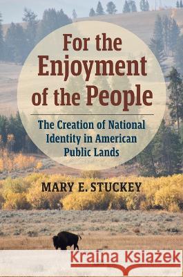 For the Enjoyment of the People: The Creation of National Identity in American Public Lands Mary E. Stuckey 9780700634798 University Press of Kansas