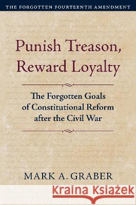 Punish Treason, Reward Loyalty: The Forgotten Goals of Constitutional Reform after the Civil War Mark A. Graber   9780700635030