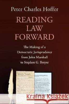 Reading Law Forward: The Making of a Democratic Jurisprudence from John Marshall to Stephen G. Breyer Peter Charles Hoffer   9780700635085 University Press of Kansas