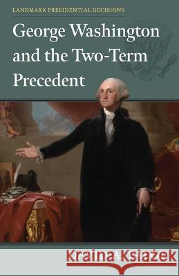 George Washington and the Two–Term Precedent David A. Yalof 9780700635108