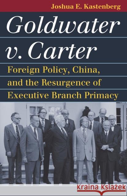 Goldwater V. Carter: Foreign Policy, China, and the Resurgence of Executive Branch Primacy Joshua E. Kastenberg 9780700635467 University Press of Kansas