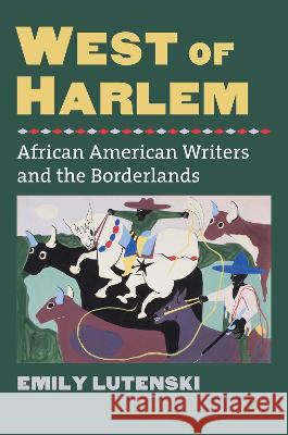 West of Harlem: African American Writers and the Borderlands Emily Lutenski 9780700635603 University Press of Kansas