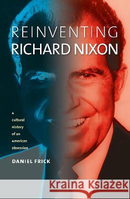 Reinventing Richard Nixon: A Cultural History of an American Obsession Daniel Frick   9780700635627 University Press of Kansas