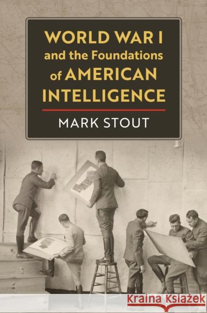 World War I and the Foundations of American Intelligence Mark Stout 9780700635856