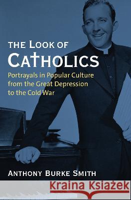 The Look of Catholics: Portrayals in Popular Culture from the Great Depression to the Cold War Anthony Burke Smith   9780700636150 University Press of Kansas