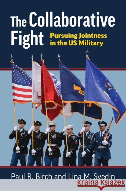 The Collaborative Fight: Pursuing Jointness in the Us Military Paul R. Birch Lina M. Svedin 9780700636211 University Press of Kansas