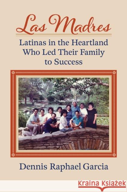 Las Madres: Latinas in the Heartland Who Led Their Family to Success Dennis Raphael Garcia 9780700637973 University Press of Kansas