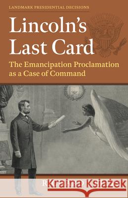 Lincoln's Last Card: The Emancipation Proclamation as a Case of Command Richard J. Ellis 9780700638123 University Press of Kansas