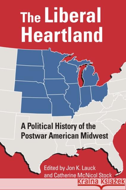 The Liberal Heartland: A Political History of the Postwar American Midwest Jon K. Lauck Catherine McNicol Stock 9780700638659