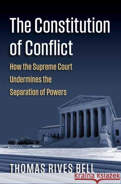 The Constitution of Conflict: How the Supreme Court Undermines the Separation of Powers Thomas Bell 9780700640386 University Press of Kansas