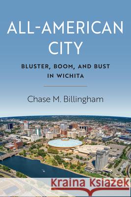 All-American City: Bluster, Boom, and Bust in Wichita Chase M. Billingham 9780700640928 University Press of Kansas