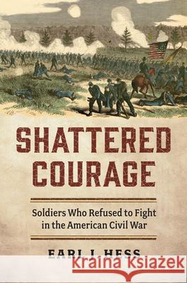 Shattered Courage: Soldiers Who Refused to Fight in the American Civil War Earl J. Hess 9780700640959