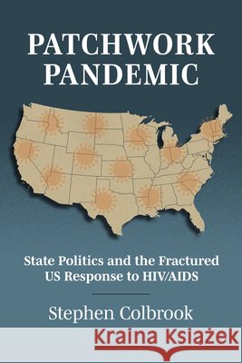 Patchwork Pandemic: State Politics and the Fractured Us Response to HIV/AIDS Stephen Colbrook 9780700641086 University Press of Kansas