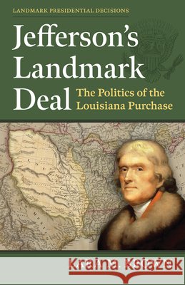 Jefferson's Landmark Deal: The Politics of the Louisiana Purchase Lara M. Brown 9780700642403 University Press of Kansas