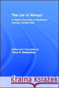 The Life of Alimqul: A Native Chronicle of Nineteenth Century Central Asia Beisembiev, Timur 9780700711147 Taylor & Francis