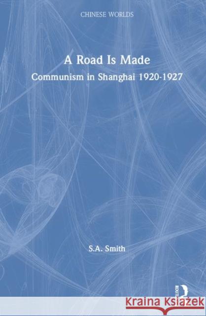 A Road Is Made: Communism in Shanghai 1920-1927 Steve Smith   9780700712076 Taylor & Francis