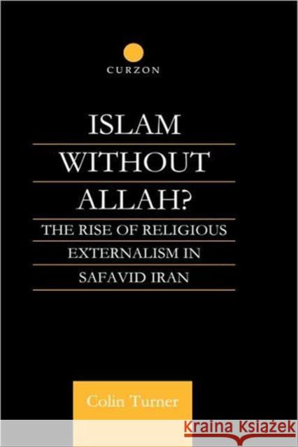 Islam Without Allah?: The Rise of Religious Externalism in Safavid Iran Turner, Colin 9780700714476