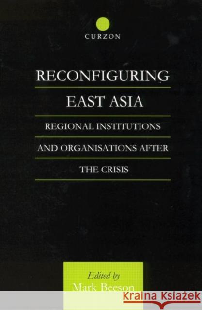 Reconfiguring East Asia: Regional Institutions and Organizations After the Crisis Beeson, Mark 9780700714780 Routledge Chapman & Hall