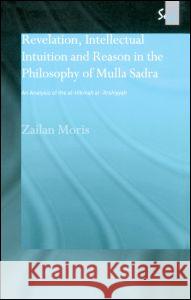 Revelation, Intellectual Intuition and Reason in the Philosophy of Mulla Sadra: An Analysis of the al-hikmah al-'arshiyyah Moris, Zailan 9780700715039 Taylor & Francis