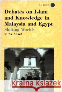 Debates on Islam and Knowledge in Malaysia and Egypt: Shifting Worlds Abaza, Mona 9780700715053