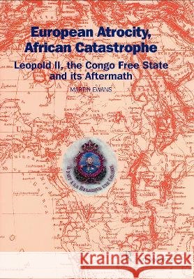 European Atrocity, African Catastrophe : Leopold II, the Congo Free State and its Aftermath Sir Martin Ewans Martin Ewans Sir Martin Ewans 9780700715893 Taylor & Francis