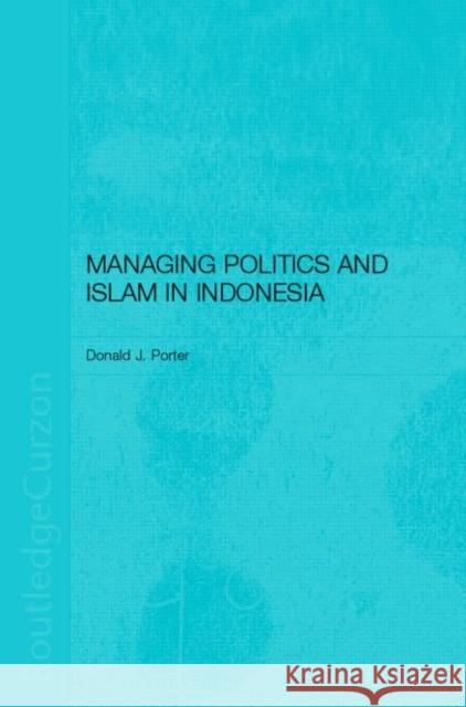 Managing Politics and Islam in Indonesia Donald J. Porter Porter Donald 9780700717361