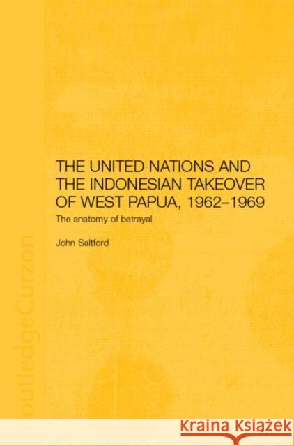 The United Nations and the Indonesian Takeover of West Papua, 1962-1969: The Anatomy of Betrayal Saltford, John 9780700717514