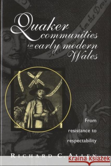 Quaker Communities in Early Modern Wales : From Resistance to Respectability Richard Allen 9780708320778
