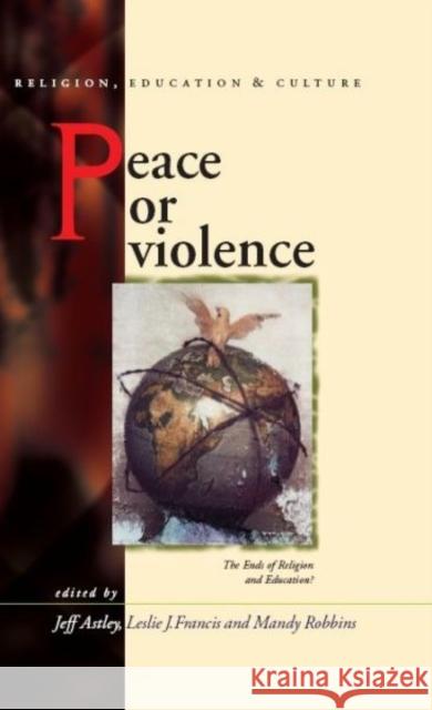 Peace or Violence : The End of Religion and Education? Jeff Astley Leslie J. Francis Mandy Robbins 9780708320785