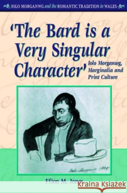 'The Bard is a Very Singular Character' : Iolo Morganwg, Marginalia and Print Culture Ffion M. Jones 9780708321959