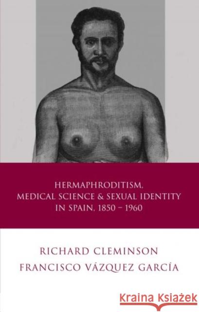 Hermaphroditism, Medical Science and Sexual Identity in Spain, 1850-1960 Richard Cleminson Francisco Vazquez Garcia 9780708322048