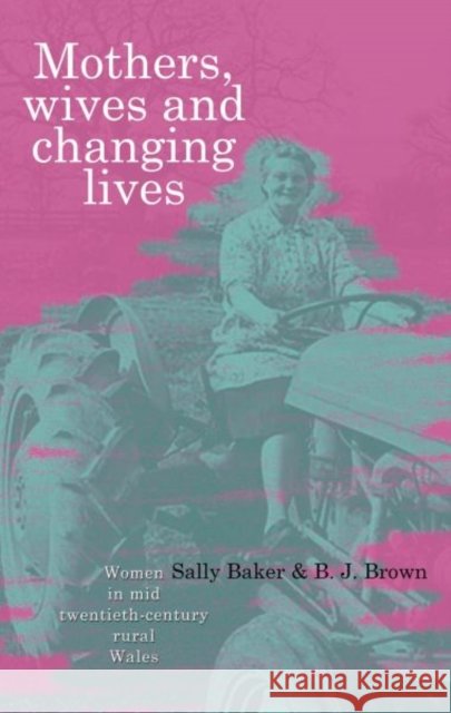 Mothers, Wives and Changing Lives : Women in Mid-Twentieth Century Rural Wales Sally Baker B. J. Brown 9780708323342 University of Wales Press