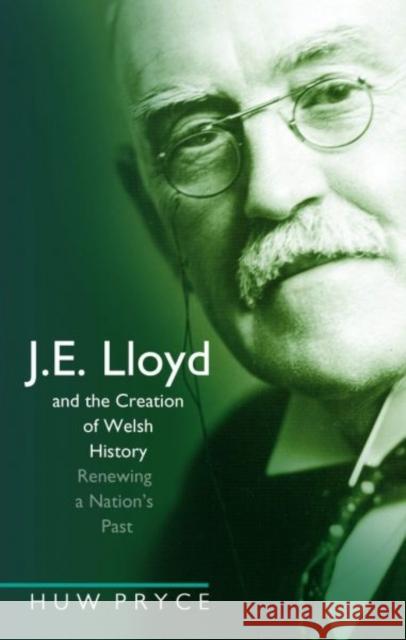 J. E. Lloyd and the Creation of Welsh History : Renewing a Nation's Past Huw Pryce 9780708323885 University of Wales Press