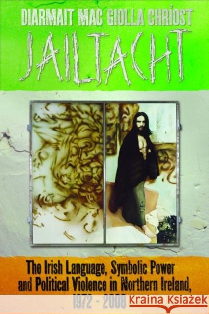 Jailtacht : The Irish Language, Symbolic Power and Political Violence in Northern Ireland, 1972-2008 Diarmait Mac Giolla Chriost   9780708324967