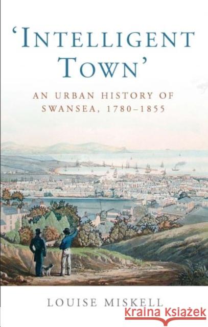 Intelligent Town : An Urban History of Swansea, 1760-1855 Louise Miskell   9780708325100