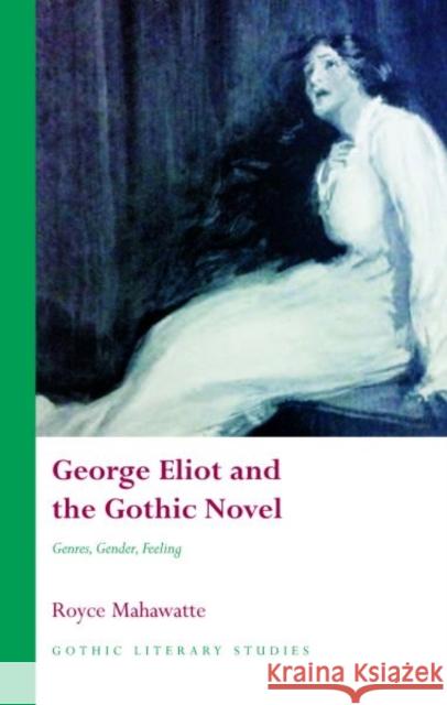 George Eliot and the Gothic Novel : Genres, Gender and Feeling Royce Mahawatte 9780708325766