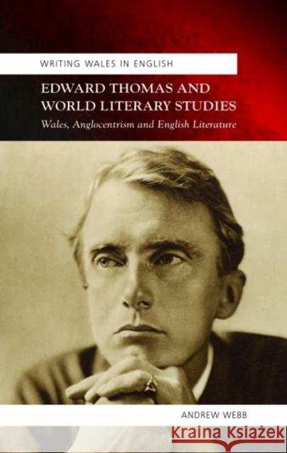 Edward Thomas and World Literary Studies : Wales, Anglocentrism and English Literature Andrew Webb 9780708326220