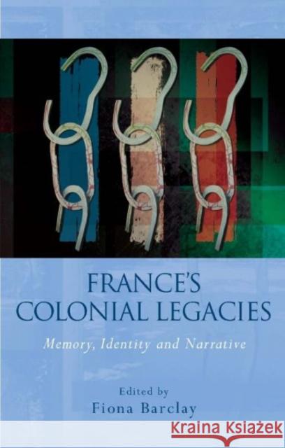 France's Colonial Legacies : Memory, Identity and Narrative Fiona Barclay 9780708326671