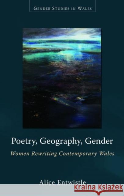 Poetry, Geography, Gender : Women Rewriting Contemporary Wales Alice Entwistle 9780708326695