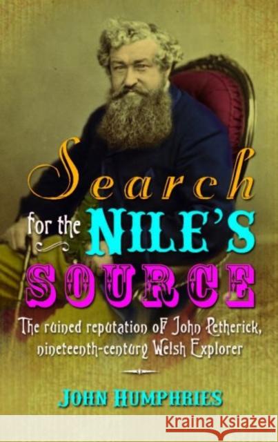 Search for the Nile's Source : The Ruined Reputation of John Petherick, Nineteenth-century Welsh Explorer John Humphries 9780708326732 0