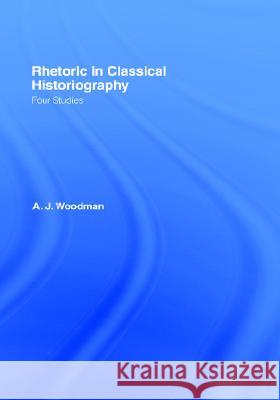 Rhetoric in Classical Historiography : Four Studies A. J. Woodman 9780709952565 TAYLOR & FRANCIS LTD