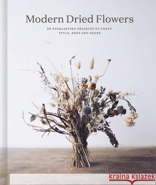 Modern Dried Flowers: 20 everlasting projects to craft, style, keep and share Angela Maynard 9780711257030 White Lion Publishing