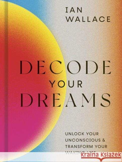 Decode Your Dreams: Unlock your unconscious and transform your waking life Ian Wallace 9780711257054 White Lion Publishing